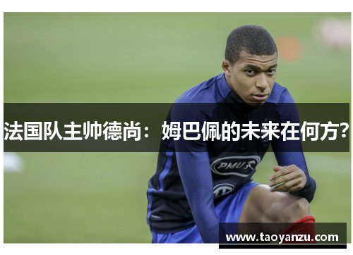 法国队主帅德尚：姆巴佩的未来在何方？