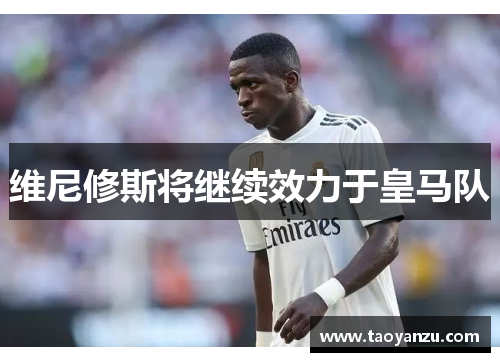 维尼修斯将继续效力于皇马队