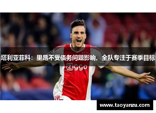 塔利亚菲科：里昂不受债务问题影响，全队专注于赛季目标